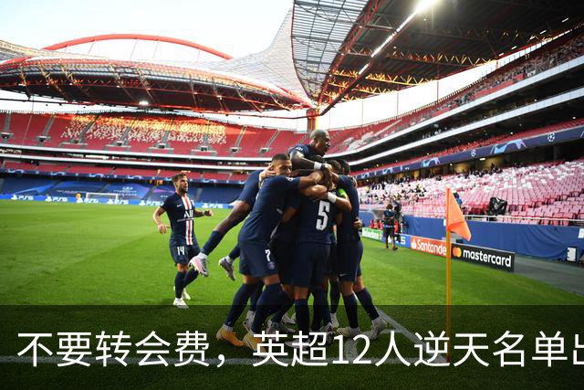 不要转会费，英超12人逆天名单出炉，全是世界级球星遭俱乐部疯抢