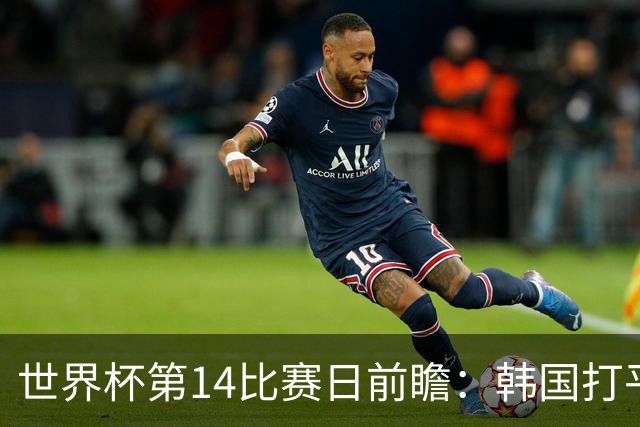世界杯第14比赛日前瞻：韩国打平即可出线，内马尔或迎美加墨首秀