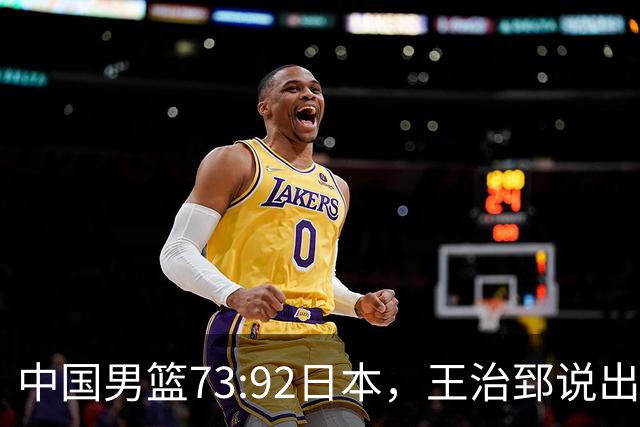 中国男篮73:92日本，王治郅说出3个输球原因，句句扎心！