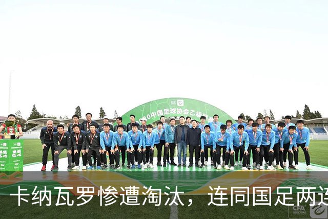 卡纳瓦罗惨遭淘汰，连同国足两连败的教练难以胜任世界杯