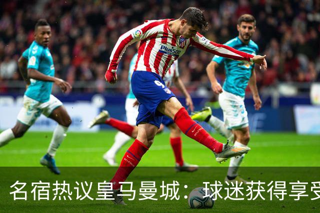 名宿热议皇马曼城：球迷获得享受 曼城可以骄傲