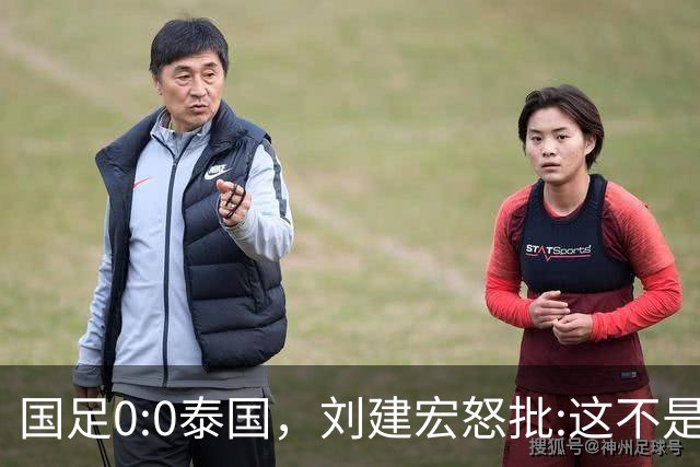 国足0:0泰国，刘建宏怒批:这不是友谊赛，是“比烂”大赛