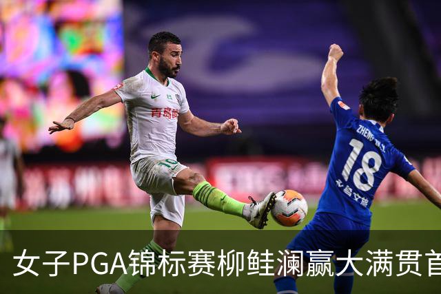 女子PGA锦标赛柳鲑澜赢大满贯首胜 殷若宁张维维T37