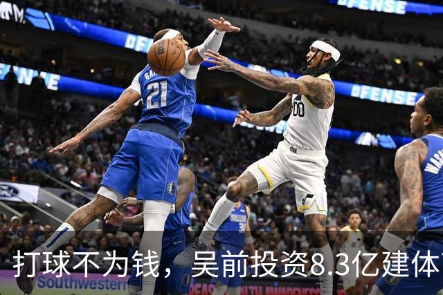 打球不为钱，吴前投资8.3亿建体育馆，和浙江闹翻，下家3选1