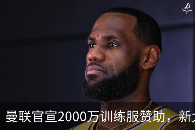 曼联官宣2000万训练服赞助，新太子穿不了！蒂莱曼斯确定周六首秀