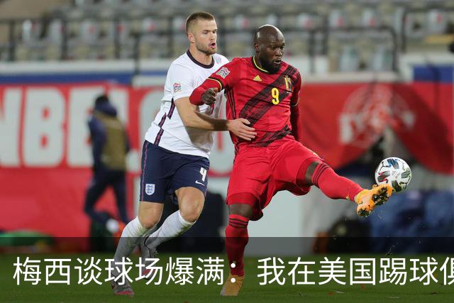 梅西谈球场爆满：我在美国踢球俱乐部也如此，心怀感激想回馈大家