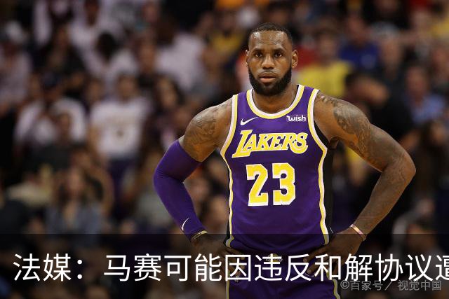 法媒：马赛可能因违反和解协议遭欧足联处罚，俱乐部已冻结预算