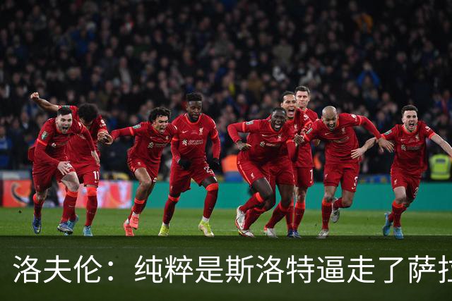 洛夫伦：纯粹是斯洛特逼走了萨拉赫 萨拉赫告诉我他和教练没交流
