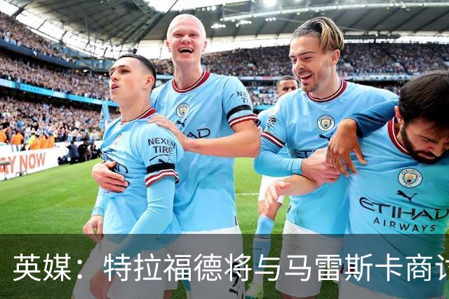 英媒：特拉福德将与马雷斯卡商讨定位，纽卡、尤文等队感兴趣