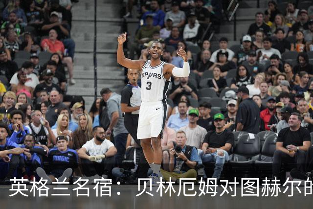 英格兰名宿：贝林厄姆对图赫尔的回应把我逗乐了，他这态度我喜欢