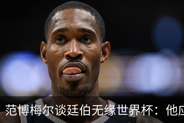 范博梅尔谈廷伯无缘世界杯：他应该立刻去度假，把精力放到下赛季