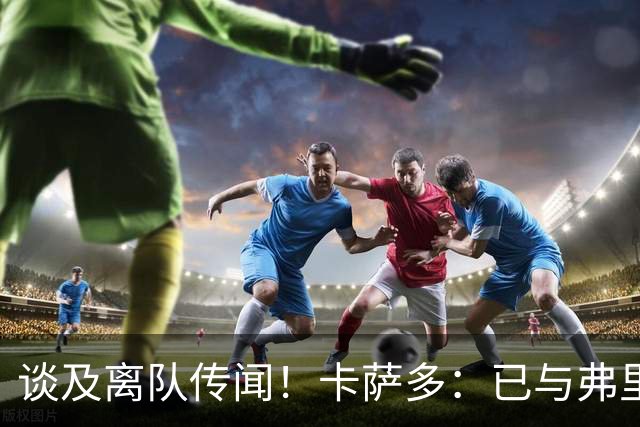 谈及离队传闻！卡萨多：已与弗里克沟通清楚 目标留在巴萨竞争