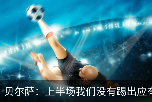 贝尔萨：上半场我们没有踢出应有表现 下半场配得上进10个球