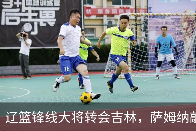 辽篮锋线大将转会吉林，萨姆纳敲定续约广东，山东报价NBA级别后卫，于德豪试训福建
