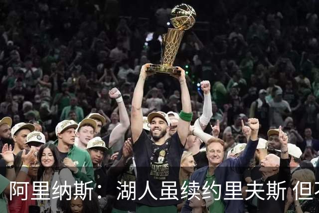 阿里纳斯：湖人虽续约里夫斯 但不补强阵容新赛季依旧没戏