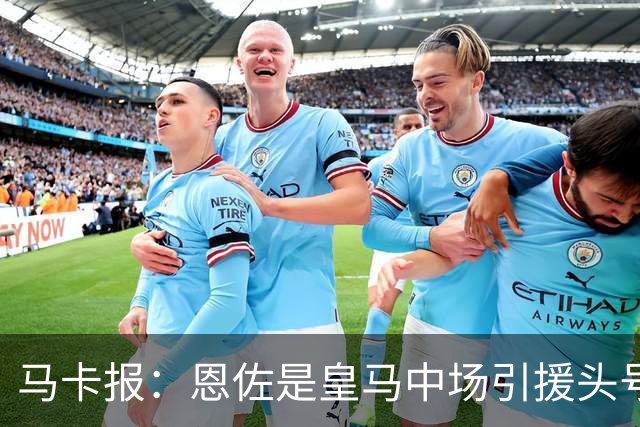 马卡报：恩佐是皇马中场引援头号目标，球员估价不低于1.2亿欧