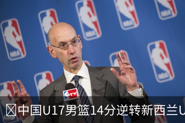 🏀中国U17男篮14分逆转新西兰U17男篮 张淳智24分 陈昱休11中2