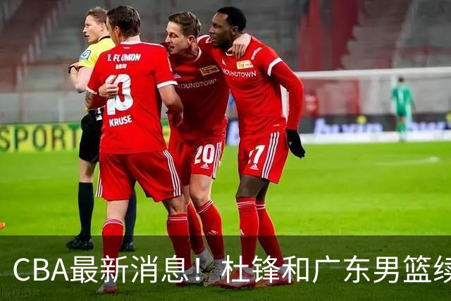 CBA最新消息！杜锋和广东男篮续约四年，浙江官宣续约法莱卡斯，郭艾伦续约遇阻