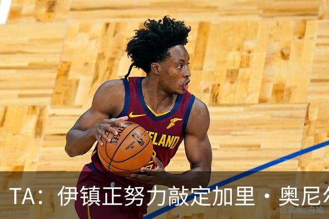 TA：伊镇正努力敲定加里·奥尼尔出任主帅，若一切顺利下周官宣